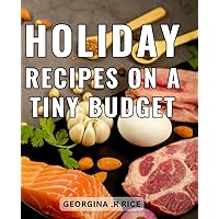 Holiday Recipes On A Tiny Budget: Delicious Seasonal Dishes: Creative and Wallet-Friendly Meals for a Memorable Experience
