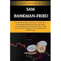 A FALL FROM GRACE: SAM BANKMAN-FRIED: The Shocking Story of Crypto's 