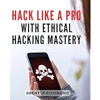 Hack Like a Pro with Ethical Hacking Mastery: Unlock Your Inner Hacker: A Comprehensive Guide to Ethical Hacking for Beginners and Experts Alike