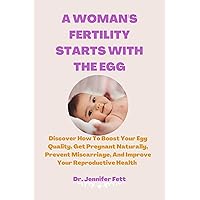 A Woman's Fertility Starts With The Egg: Discover How To Boost Your Egg Quality, Get Pregnant Naturally, Prevent Miscarriage, And Improve Your Reproductive Health A Woman's Fertility Starts With The Egg: Discover How To Boost Your Egg Quality, Get Pregnant Naturally, Prevent Miscarriage, And Improve Your Reproductive Health Kindle Paperback