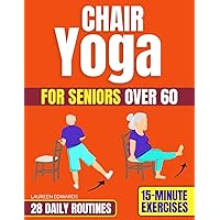CHAIR YOGA FOR SENIORS OVER 60: Your 28-Day Program with Detailed Daily Instructions. Regain Strength, Mobility, and Wellness with Safe, Low-Impact 15-Minute Exercises in the Comfort of your Home.