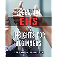 Essential EHS Insights for Beginners: A Comprehensive Guide to EHS Practices: Learn the Essentials for a Safe and Productive Workplace Today.
