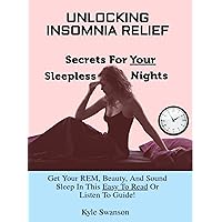 Unlocking Insomnia Relief Secrets For Your Sleepless Nights : Get Your REM, Beauty, And Sound Sleep In This Easy To Read Or Listen To Guide! Unlocking Insomnia Relief Secrets For Your Sleepless Nights : Get Your REM, Beauty, And Sound Sleep In This Easy To Read Or Listen To Guide! Kindle Paperback