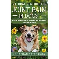 Natural Remedies for Joint Pain in Dogs: Holistic Approaches to Alleviate Discomfort and Improve Mobility Natural Remedies for Joint Pain in Dogs: Holistic Approaches to Alleviate Discomfort and Improve Mobility Kindle Paperback