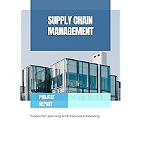 SUPPLY CHAIN MANAGEMENT: Project Report: Production planning and resource scheduling SUPPLY CHAIN MANAGEMENT: Project Report: Production planning and resource scheduling Kindle