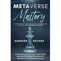 Metaverse Mastery: A Comprehensive Practical Guide for Understanding, Navigating and Investing in the Future: Understand and Profit from Virtual ... VR, Gaming, A.I, Art & Cryptocurrencies