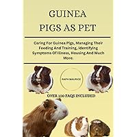 GUINEA PIG AS PET: Caring For Guinea Pigs, Managing Their Feeding And Training, Identifying Symptoms Of Illness, Housing And Much More.