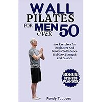 WALL PILATES FOR MEN OVER 50: 50+ Exercises For Beginners And Seniors To Enhance Mobility, Strength And Balance