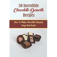 50 Incredible Chocolate Desserts Recipes: How To Make Chocolate Desserts Easy And Quick