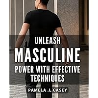 Unleash Masculine Power with Effective Techniques.: Unlock Your Inner Strength - Powerful Techniques for Unleashing Masculine Energy.