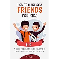 How to Make New Friends for Kids 8-12: A GUIDE TO BUILD FRIENDSHIPS, STRONG BONDING AND OTHER SOCIAL SKILLS