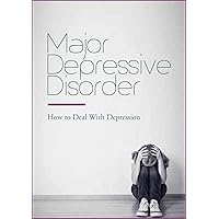 Major Depressive Disorder - How to Deal With Depression: Discover The Major Depressive Disorder Symptoms, Diagnosis & Treatments (Dealing With Depression)