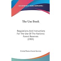 The Use Book: Regulations And Instructions For The Use Of The National Forest Reserves (1905) The Use Book: Regulations And Instructions For The Use Of The National Forest Reserves (1905) Hardcover Paperback