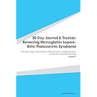 30 Day Journal & Tracker: Reversing Hemoglobin Lepore-Beta-Thalassemia Syndrome: The Raw Vegan Plant-Based Detoxification & Regeneration Journal & Tracker for Healing. Journal 1
