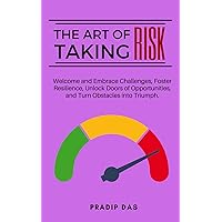 The Art of Taking Risk: Welcome and Embrace Challenges, Foster Resilience, Unlock Doors of Opportunities, and Turn Obstacles into Triumph. (The Art of Living)