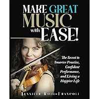 Make Great Music with Ease!: The Secret to Smarter Practice, Confident Performance, and Living a Happier Life