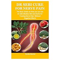 DR SEBI CURE FOR NERVE PAIN: The Basic Guide on How you can Use Dr Sebi Alkaline Diet and Herbs for Treating Nerve Pain Without Negative Effects DR SEBI CURE FOR NERVE PAIN: The Basic Guide on How you can Use Dr Sebi Alkaline Diet and Herbs for Treating Nerve Pain Without Negative Effects Paperback