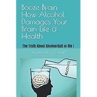 Booze Brain How Alcohol Damages Your Brain, Life & Health: The Truth About Alcohol: Quit or Die ! Booze Brain How Alcohol Damages Your Brain, Life & Health: The Truth About Alcohol: Quit or Die ! Paperback Kindle Hardcover