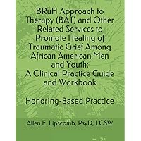 BRuH Approach to Therapy (BAT) and Other Related Services to Promote Healing of Traumatic Grief Among African American Men and Youth: A Clinical ... Workbook: Honoring-Based Practice Approach