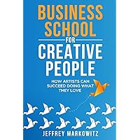 BUSINESS SCHOOL FOR CREATIVE PEOPLE: HOW ARTISTS CAN SUCCEED DOING WHAT THEY LOVE