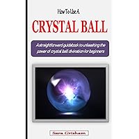 HOW TO USE A CRYSYAL BALL FOR BEGINNERS: A comprehensive guidebook to unleashing the power of crystal ball divination using scrying, reading and gazing techniques for beginners HOW TO USE A CRYSYAL BALL FOR BEGINNERS: A comprehensive guidebook to unleashing the power of crystal ball divination using scrying, reading and gazing techniques for beginners Paperback
