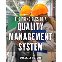 The Principles Of A Quality Management System: Mastering the Art of Implementing Effective Quality Management Strategies for Business Success