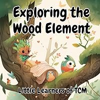 Exploring the Wood Element: A Little Learners of TCM Adventure into Growth, Change, and Balance with Woody Exploring the Wood Element: A Little Learners of TCM Adventure into Growth, Change, and Balance with Woody Paperback Kindle
