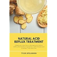 Natural Acid Reflux Treatment: A Beginner's Diet Plan to Managing Acid Reflux, GERD, and Heartburn Symptoms: With Recipes and a Sample 7-Day Meal Plan