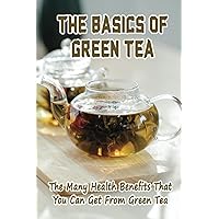 The Basics Of Green Tea: The Many Health Benefits That You Can Get From Green Tea
