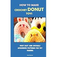 HOW TO MAKE CROCHET DONUT TOYS: MOST EASY AND SUITABLE AMIGURUMI PATTERNS FOR TOY MAKING HOW TO MAKE CROCHET DONUT TOYS: MOST EASY AND SUITABLE AMIGURUMI PATTERNS FOR TOY MAKING Paperback