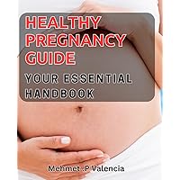 Healthy Pregnancy Guide: Your Essential Handbook: Nourish Your Baby Bump to Birth: Complete Guide for a Safe Pregnancy Journey