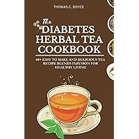 THE DIABETES HERBAL TEA COOKBOOK: 60+ EASY TO MAKE AND DELICIOUS TEA RECIPE BLENDS INFUSION FOR HEALTHY LIVING