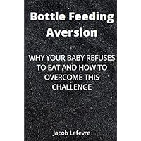 Bottle Feeding Aversion: Why your baby refuses to eat and How to overcome this challenge Bottle Feeding Aversion: Why your baby refuses to eat and How to overcome this challenge Kindle Paperback