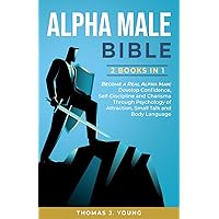 Alpha Male Bible 2 Books in 1: Become a Real Alpha Man; Develop Confidence, Self-Discipline and Charisma Through Psychology of Attraction, Small Talk and Body Language
