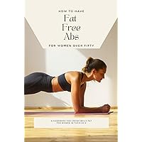 How To Have Fat Free Abs For Women Over Fifty: A Handbook For Strengthening Abs For Women In Their 50's How To Have Fat Free Abs For Women Over Fifty: A Handbook For Strengthening Abs For Women In Their 50's Kindle Paperback