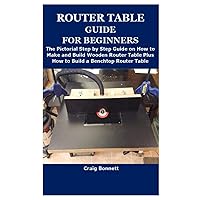 ROUTER TABLE GUIDE FOR BEGINNERS: The Pictorial Step by Step Guide on How to Make and Build Wooden Router Table Plus How to Build a Benchtop Router Table ROUTER TABLE GUIDE FOR BEGINNERS: The Pictorial Step by Step Guide on How to Make and Build Wooden Router Table Plus How to Build a Benchtop Router Table Paperback