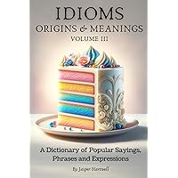 IDIOMS Origins & Meanings: Volume III: A Dictionary of Popular Sayings, Phrases & Expressions: Etymology of the Study and History behind 'Why Do We ... Collection - IDIOMS: Origins & Meanings) IDIOMS Origins & Meanings: Volume III: A Dictionary of Popular Sayings, Phrases & Expressions: Etymology of the Study and History behind 'Why Do We ... Collection - IDIOMS: Origins & Meanings) Paperback Kindle Hardcover