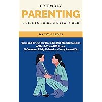 Friendly Parenting Guide for kids 3-5 years old: Tips and Tricks for Decoding the Manifestations of the 3-Year-Old Crisis, 9 Common Risky Behaviors ... the secrets of parenting a 3 to 5 years kids)