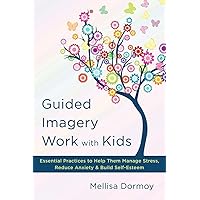 Guided Imagery Work with Kids: Essential Practices to Help Them Manage Stress, Reduce Anxiety & Build Self-Esteem Guided Imagery Work with Kids: Essential Practices to Help Them Manage Stress, Reduce Anxiety & Build Self-Esteem Hardcover Kindle