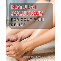 Natural Solutions for Gout Pain Relief: Discover Holistic Ways to Alleviate Gout Symptoms and Achieve Pain-Free Living