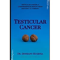 Testicular Cancer: A Comprehensive Insight from Anatomy to Therapy (Medical care and health)