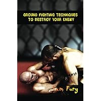 Ground Fighting Techniques to Destroy Your Enemy: Street Based Ground Fighting, Brazilian Jiu Jitsu, and Mixed Marital Arts Fighting Techniques (Self-Defense)