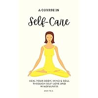 Self-Care: A Course in Self-Care: Heal Your Body, Mind & Soul Through Self-Love and Mindfulness (Self Care, Self Love, Self Compassion, Heal Your Body, ... Change Your Mind, Self Help Book Women 1) Self-Care: A Course in Self-Care: Heal Your Body, Mind & Soul Through Self-Love and Mindfulness (Self Care, Self Love, Self Compassion, Heal Your Body, ... Change Your Mind, Self Help Book Women 1) Kindle Paperback