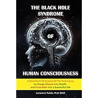 The Black Hole Syndrome of Human Consciousness: The Critical Point of Analysis of the Root Cause to Change Disease into Health and Frustration into a Successful Life The Black Hole Syndrome of Human Consciousness: The Critical Point of Analysis of the Root Cause to Change Disease into Health and Frustration into a Successful Life Hardcover Paperback