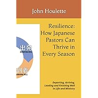 Resilience: How Japanese Pastors Can Thrive in Every Season: Departing, Arriving, Leading and Finishing Well in Life and Ministry Resilience: How Japanese Pastors Can Thrive in Every Season: Departing, Arriving, Leading and Finishing Well in Life and Ministry Paperback Kindle