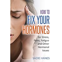 How to Fix Your Hormones: for Stress, Pains, Fatigue, and Other Hormonal Issues
