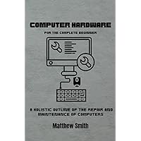 Computer Hardware for the Complete Beginner: A holistic outline of the repair and maintenance of computers (Information Technology for the Complete Beginner) Computer Hardware for the Complete Beginner: A holistic outline of the repair and maintenance of computers (Information Technology for the Complete Beginner) Paperback Kindle