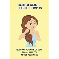 Natural Ways To Get Rid Of Pimples: How To Overcome Or Deal Social Anxiety About Your Acne: How To Prevent Pimples On Face Forever