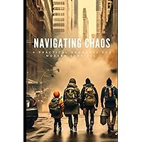 NAVIGATING CHAOS: A Practical Handbook for Modern Survival NAVIGATING CHAOS: A Practical Handbook for Modern Survival Paperback Kindle