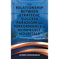The Relationship Between Strategic Success Paradigm and Performance in Nonprofit Hospitals The Relationship Between Strategic Success Paradigm and Performance in Nonprofit Hospitals Hardcover Kindle Paperback